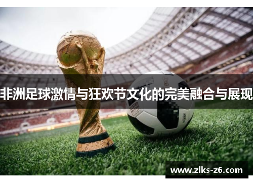 非洲足球激情与狂欢节文化的完美融合与展现