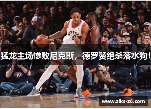 猛龙主场惨败尼克斯，德罗赞绝杀落水狗！