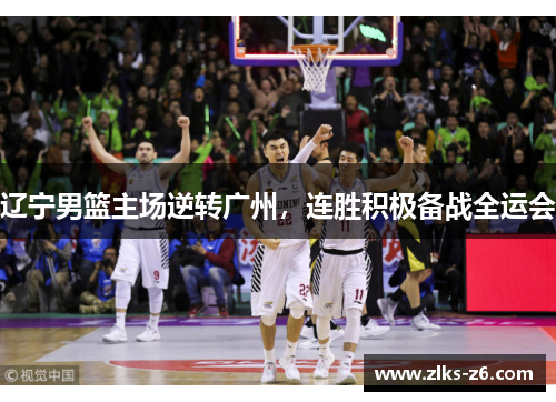 辽宁男篮主场逆转广州，连胜积极备战全运会